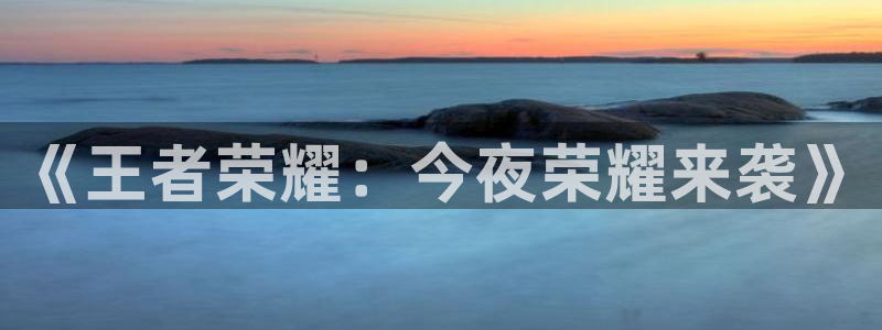 欧陆娱乐官网：《王者荣耀：今夜荣耀来袭》