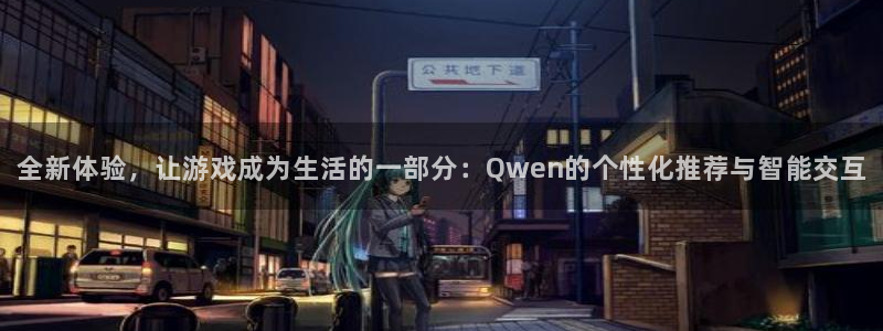 欧陆娱乐注册：全新体验，让游戏成为生活的一部分：Qwen的个